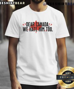 Alt Text: Official Dear Canada We Hate Him Too Anti Trump T-Shirt featuring bold graphic design and protest message.
