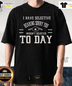 Alt Text: Funny 'I Have Selective Hearing Sorry You Weren't Selected Today' T-Shirt design, perfect for humor lovers.