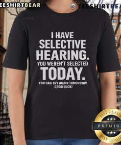 Funny ladies' tee with text 'Sorry, you weren't selected today. Try again tomorrow' highlighting selective hearing humor.