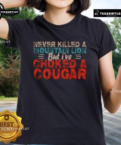 Funny Never Killed A Mountain Lion But I've Choked A Cougar Ladies Tee featuring a humorous graphic design.