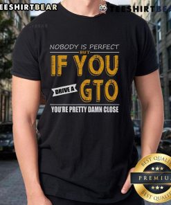 Alt Text: Awesome GTO t-shirt design: 'Nobody Is Perfect But If You Drive A GTO You'Re Pretty Damn Close' - perfect for car enthusiasts.