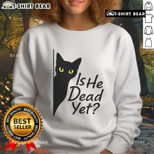 Alt Text: Cute black cat graphic on a dark humor sweatshirt reading Is He Dead Yet? perfect for cat lovers and humor enthusiasts.