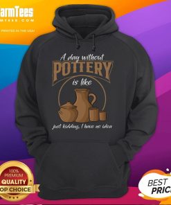 Alt Text: Funny hoodie design saying 'A Day Without Pottery Is Like I Have No Idea' perfect for pottery enthusiasts.