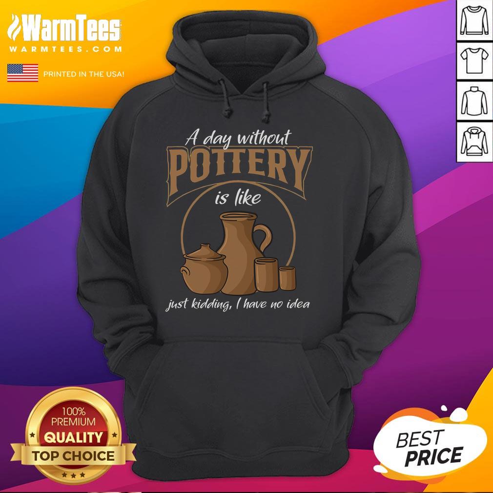 Funny A Day Without Pottery Is Like I Have No Idea Hoodie Alt Text: Funny hoodie design saying 'A Day Without Pottery Is Like I Have No Idea' perfect for pottery enthusiasts.