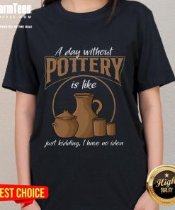 Funny 'A Day Without Pottery Is Like I Have No Idea' ladies tee shirt design, perfect for pottery lovers and humor enthusiasts.