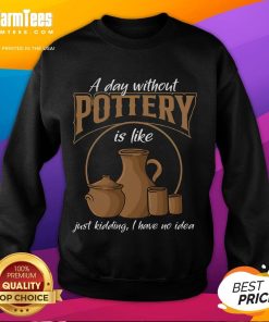 Funny sweatshirt reading 'A Day Without Pottery Is Like I Have No Idea' perfect for pottery lovers and humor enthusiasts.