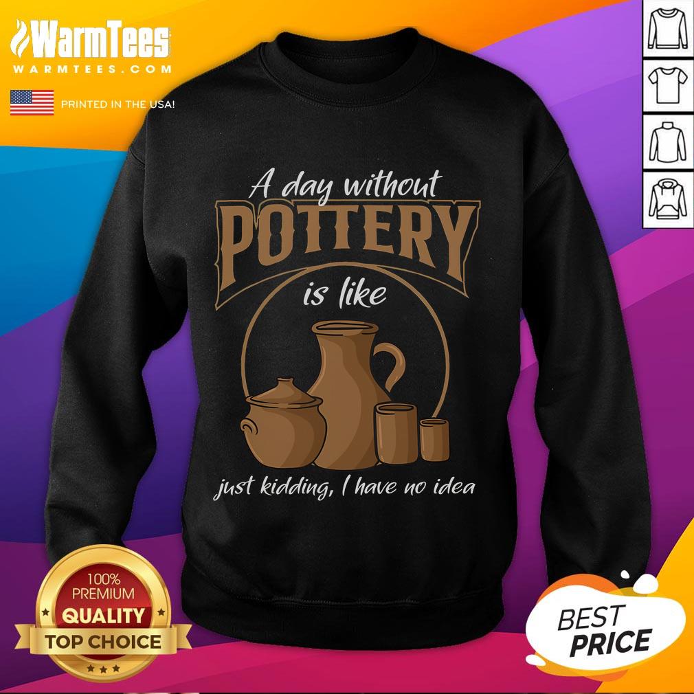 Funny A Day Without Pottery Is Like I Have No Idea Sweatshirt Funny sweatshirt reading 'A Day Without Pottery Is Like I Have No Idea' perfect for pottery lovers and humor enthusiasts.