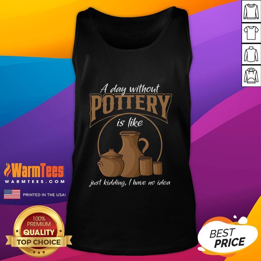 Funny A Day Without Pottery Is Like I Have No Idea Tank Top Funny 'A Day Without Pottery Is Like I Have No Idea' tank top design showcasing humor for pottery lovers and enthusiasts.