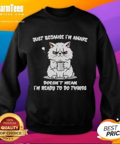 Funny cat sweatshirt featuring the phrase Just because I'm awake doesn't mean I'm ready to do anything. Perfect for cat lovers!