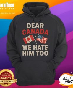 Alt Text: Funny Dear Canada, We Hate Him Too political protest hoodie showcasing humor and activism in fashion.