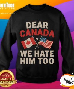 Alt Text: Funny Dear Canada, We Hate Him Too political protest sweatshirt showcasing humor in activism.