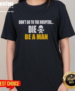 Funny 'Don't Go To The Hospital, Die, Be A Man' ladies tee featuring a humorous graphic and bold text design.