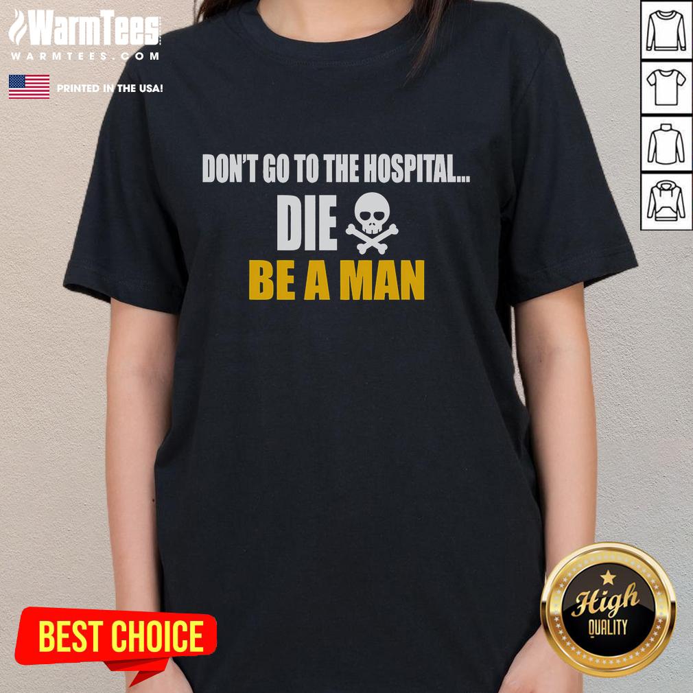 Funny Don'T Go To The Hospital Die Be A Man Ladies Tee Funny 'Don't Go To The Hospital, Die, Be A Man' ladies tee featuring a humorous graphic and bold text design.