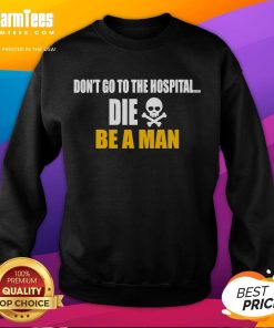Alt Text: Funny 'Don't Go To The Hospital, Die, Be A Man' sweatshirt design for humor lovers and casual wear enthusiasts.