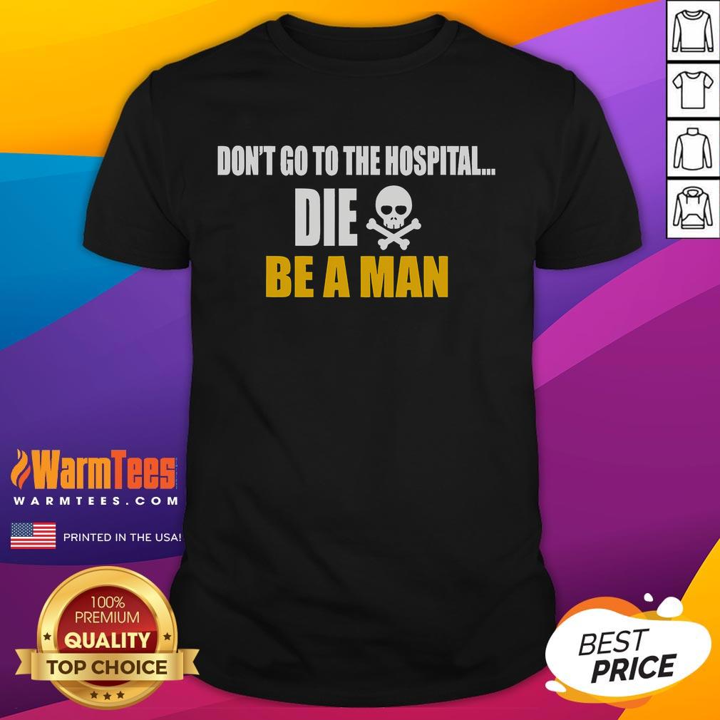 Funny Don'T Go To The Hospital Die Be A Man T Shirt Alt Text: Funny Don't Go to the Hospital, Die Be a Man T-Shirt featuring humorous text design for mens casual wear.