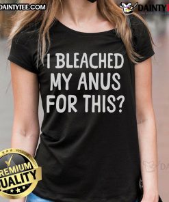 Funny I Bleached My Anus For This Ladies Tee featuring a humorous graphic design on a stylish women's t-shirt.