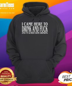 Funny hoodie with text 'I Came Here To Drink And F*ck And I'm Almost Done Drinking' perfect for party lovers.