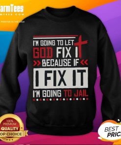 Funny sweatshirt design: 'Im Going To Let God Fix It Because If I Fix It, Im Going To Jail' in bold letters.