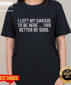 Funny mechanic ladies tee with text: 'I left my garage to be here, this better be good' for auto enthusiasts.