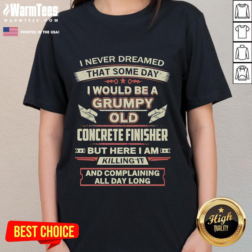 Funny I Never Dreamed That Someday I Would Be A Grumpy Old Concrete Finisher But Here I Am Killing It Ladies-Tee Funny 'I Never Dreamed I'd Be A Grumpy Old Concrete Finisher' Ladies Tee promoting humor and construction pride.
