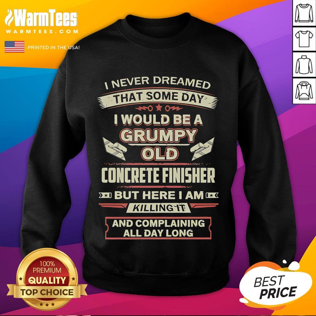 Funny I Never Dreamed That Someday I Would Be A Grumpy Old Concrete Finisher But Here I Am Killing It Sweatshirt Funny sweatshirt with 'Grumpy Old Concrete Finisher' text, perfect for humor-loving concrete workers and enthusiasts.