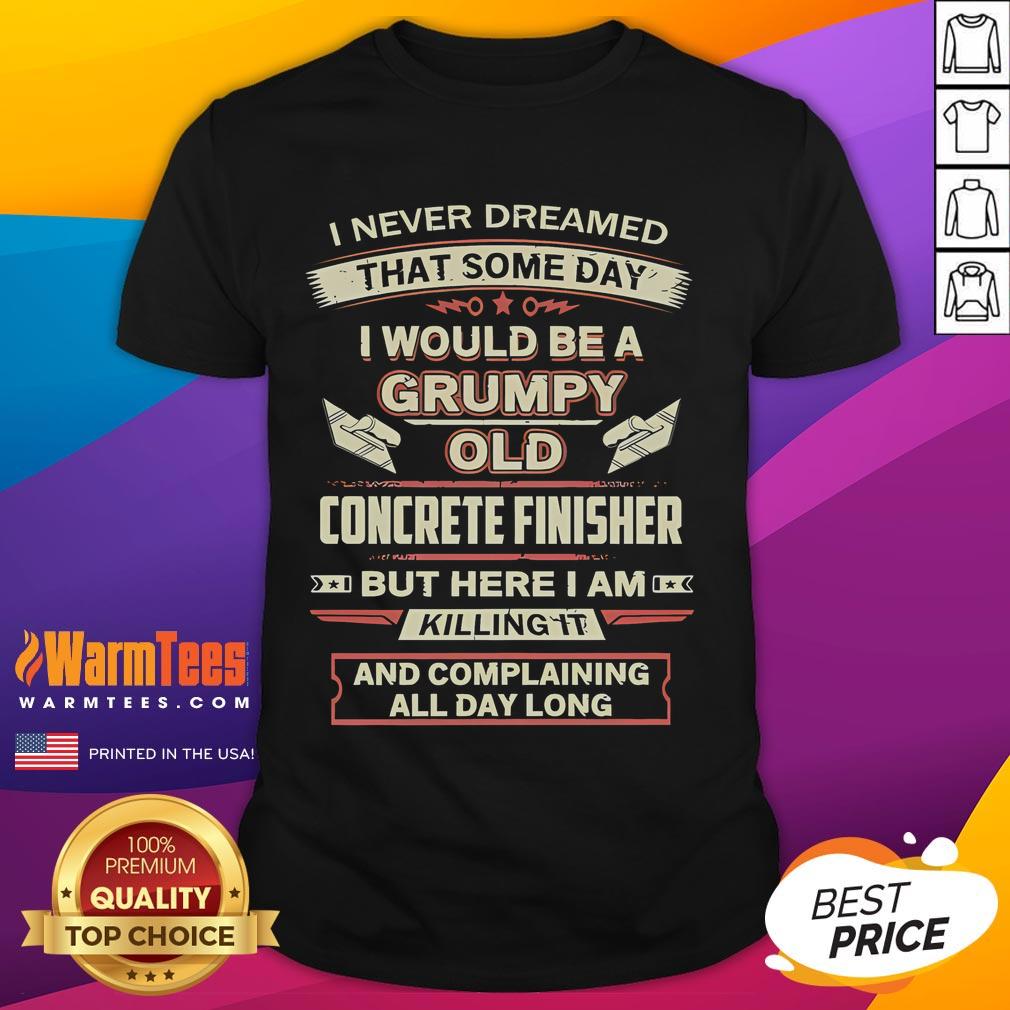 Funny I Never Dreamed That Someday I Would Be A Grumpy Old Concrete Finisher But Here I Am Killing It T-Shirt Funny t-shirt design featuring 'Grumpy Old Concrete Finisher' slogan, perfect for humor-loving concrete workers.
