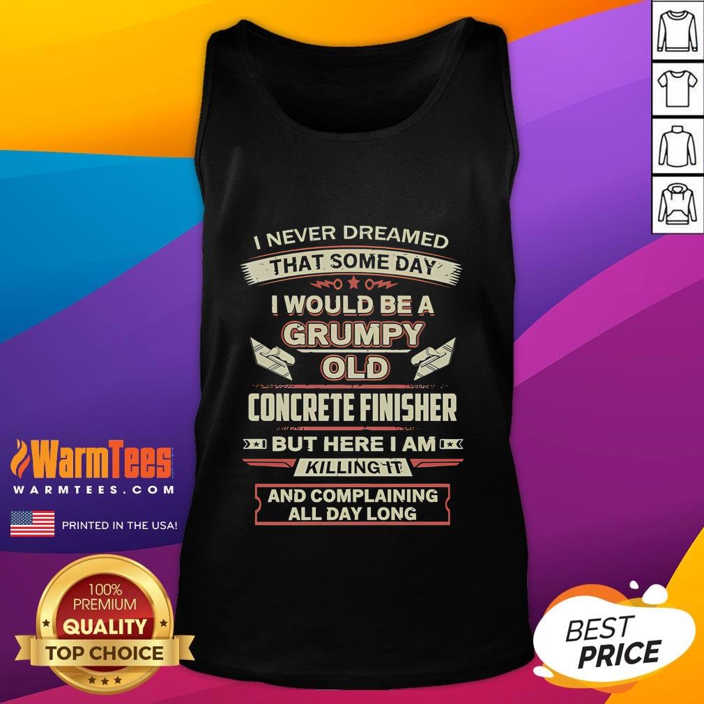 Funny I Never Dreamed That Someday I Would Be A Grumpy Old Concrete Finisher But Here I Am Killing It Tank Top Funny tank top featuring a grumpy old concrete finisher saying, 'I never dreamed I'd be here, but I'm killing it!'