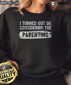 Funny I Turned Out Okay Considering The Parenting Sweatshirt, showcasing humor in parenting with a stylish design.