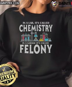 Funny sweatshirt featuring 'In Lab it's Called Chemistry, In Garage it's Called Felony' design, perfect for science lovers.