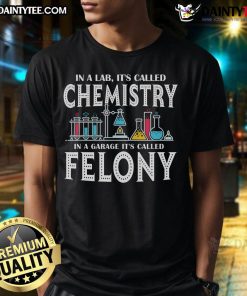 Funny In Lab It'S Called Chemistry In A Garage It'S Called Felony T-Shirt featuring humorous science graphic design.