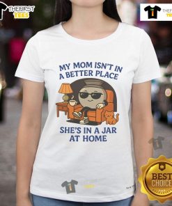 Alt Text: Funny 'My Mom Isn't In A Better Place, She's In A Jar' Pot Ladies Tee design featuring humorous text and graphics.