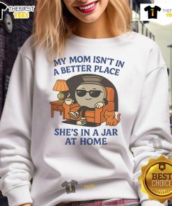 Alt Text: Humorous sweatshirt reads, My Mom Isn't In A Better Place, She's In A Jar At Home, showcasing a quirky design.