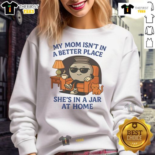 Alt Text: Humorous sweatshirt reads, My Mom Isn't In A Better Place, She's In A Jar At Home, showcasing a quirky design.