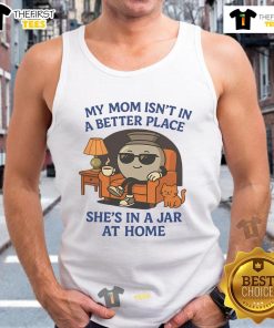 Funny tank top reading 'My Mom Isn't In A Better Place, She's In A Jar At Home' for a humorous gift idea.