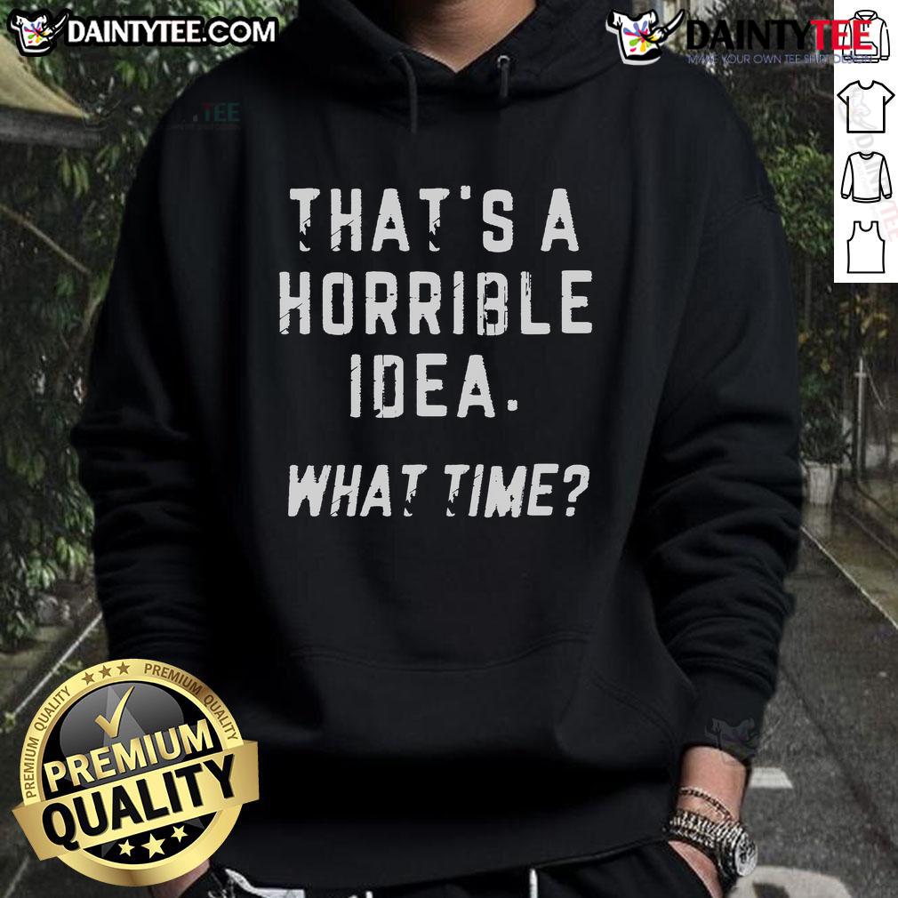 Funny That'S A Horrible Idea What Time Hoodie Funny That's a Horrible Idea What Time Hoodie featuring humorous text design on a stylish hoodie.