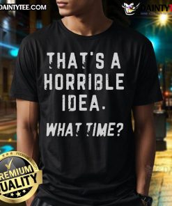 Funny That's A Horrible Idea What Time T-Shirt featuring humorous text design on a casual shirt.