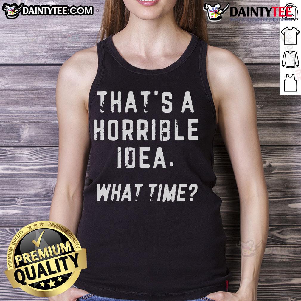 Funny That'S A Horrible Idea What Time Tank Top Funny 'That's a Horrible Idea' tank top design featuring humorous text on a casual style for a light-hearted look.