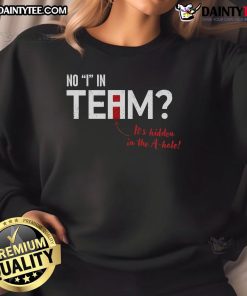 Funny sweatshirt featuring the phrase 'There's No I in Team, It's Hidden in the A Hole' for humorous team spirit.
