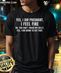 Alt Text: Funny pregnancy t-shirt saying 'Yes I Am Pregnant, I Feel Fine, You Can't Touch My Belly, I Am Going To Eat That'.