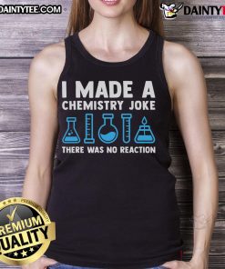 Funny chemistry joke tank top with 'Good, I Made A Chemistry Joke, There Was No Reaction' printed design.
