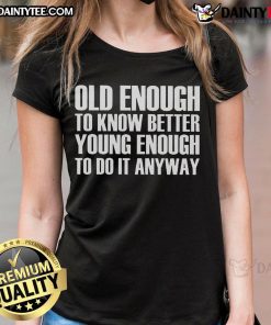 Good Old Enough to Know Better Young Enough to Do It Anyway Ladies Tee featuring a stylish design and comfortable fit.