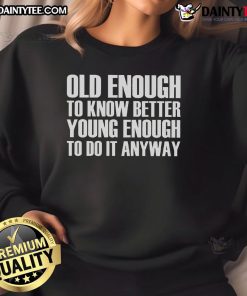 Good Old Enough To Know Better Young Enough To Do It Anyway Sweatshirt in cozy fabric, perfect for casual style and comfort.