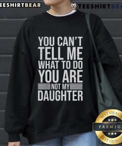 Good You Can't Tell Me What To Do You Are Not My Daughter sweatshirt in stylish design, perfect for strong personalities.