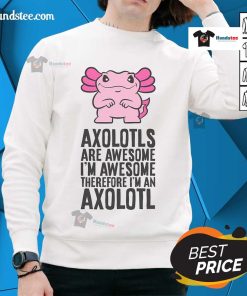 Cool sweatshirt featuring an axolotl design with the phrase 'Nice Axolotls Are Awesome, I'm Awesome, Therefore I'm An Axolotl.'