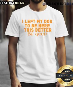 Funny 'Nice I Left My Dog To Be Here This Better Be Good' T-Shirt showcasing humor for dog lovers and event-goers.