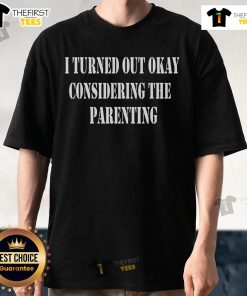 Funny 'Nice I Turned Out Okay Considering The Parenting' T-Shirt design showcasing humor in parenting.