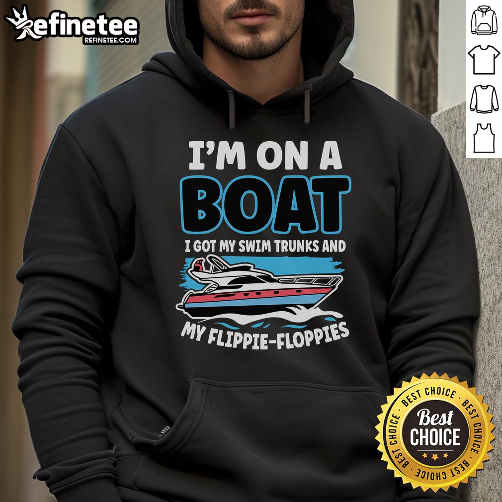 Nice I'M On A Boat I Got My Swim Trunks And My Floppie Hoodie