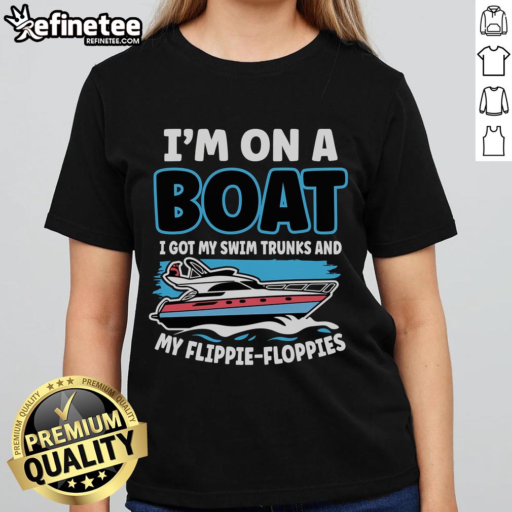 Nice I'M On A Boat I Got My Swim Trunks And My Floppie Ladies Tee