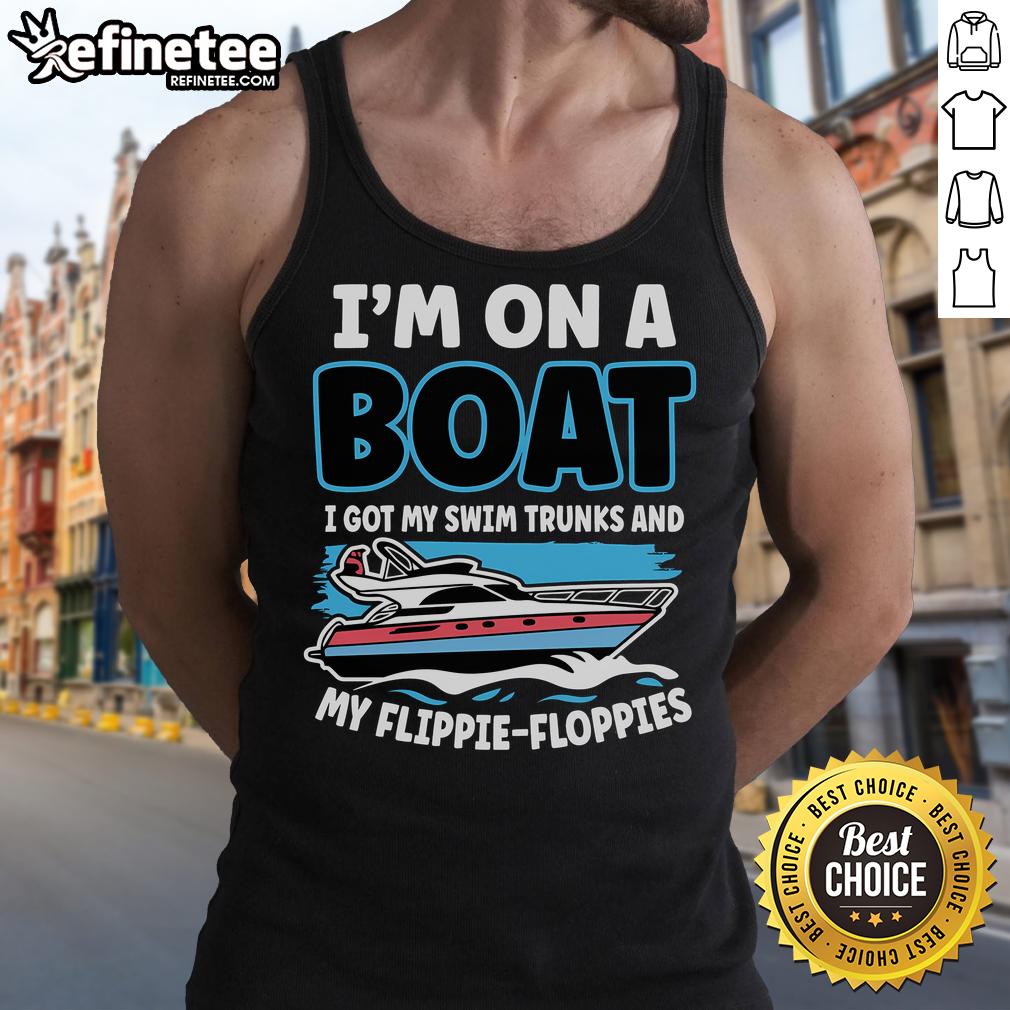 Nice I'M On A Boat I Got My Swim Trunks And My Floppie Tank Top