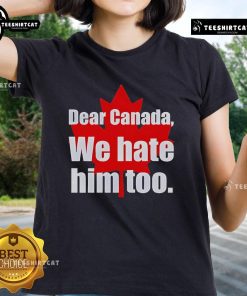 Alt Text: Official Dear Canada We Hate Him Too Ladies Tee featuring a bold graphic design for women expressing a humorous statement.